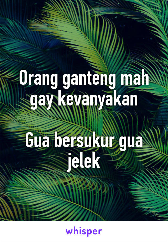 Orang ganteng mah gay kevanyakan

Gua bersukur gua jelek