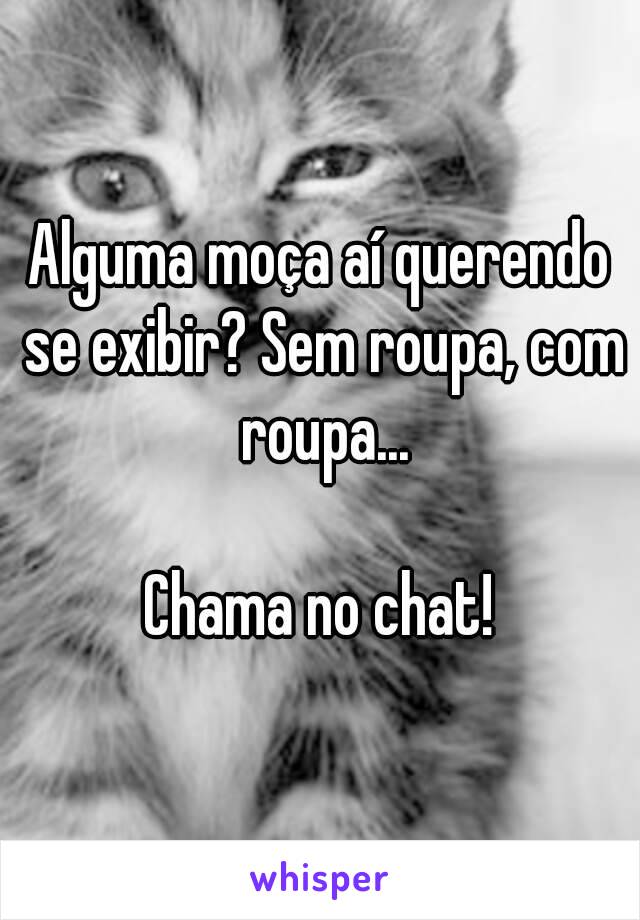 Alguma moça aí querendo se exibir? Sem roupa, com roupa...

Chama no chat!