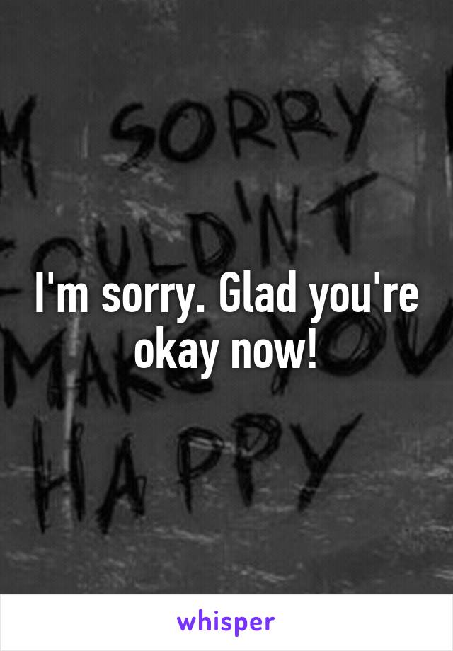 I'm sorry. Glad you're okay now!