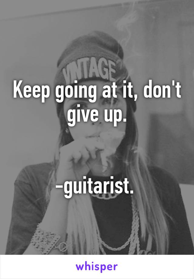 Keep going at it, don't give up.


-guitarist. 