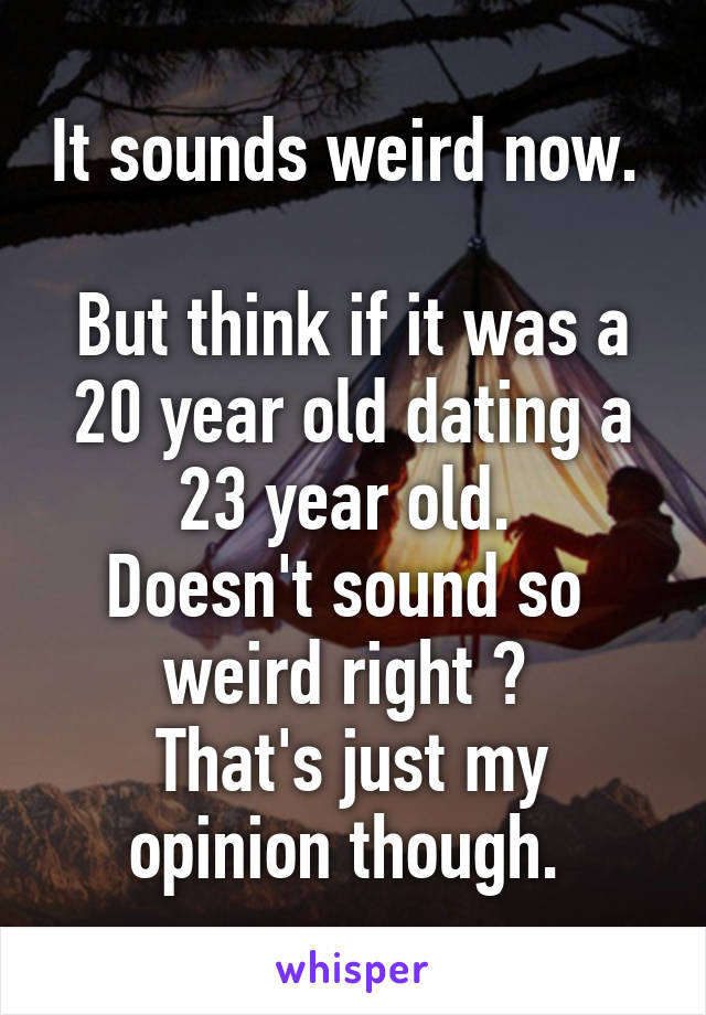 It sounds weird now.   
But think if it was a 20 year old dating a 23 year old. 
Doesn't sound so 
weird right ? 
That's just my opinion though. 