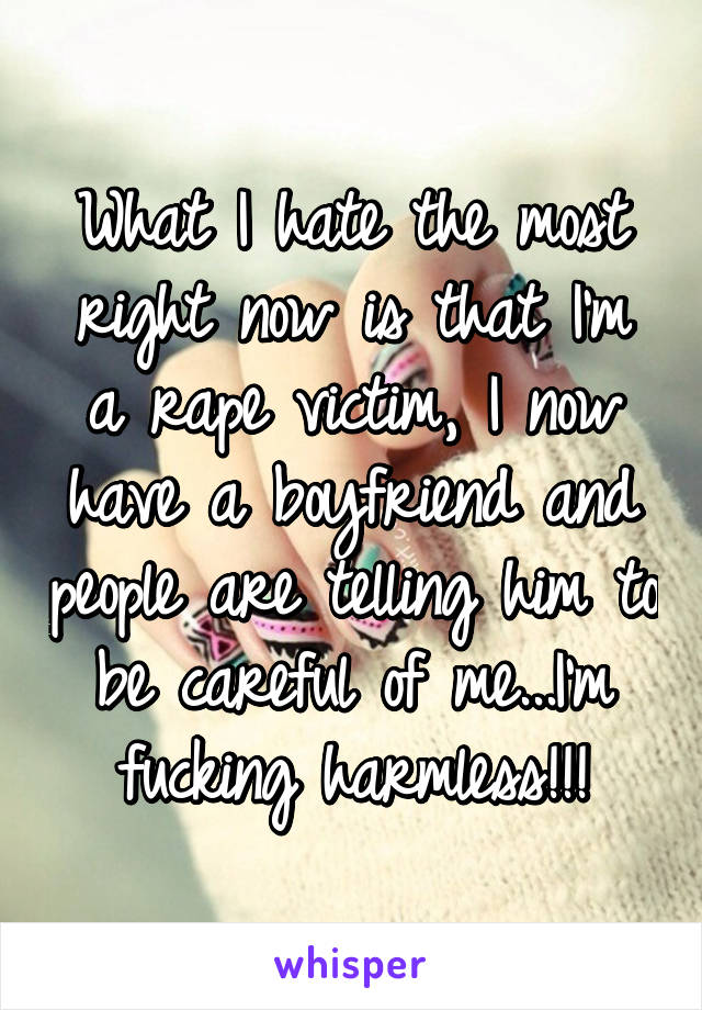 What I hate the most right now is that I'm a rape victim, I now have a boyfriend and people are telling him to be careful of me...I'm fucking harmless!!!