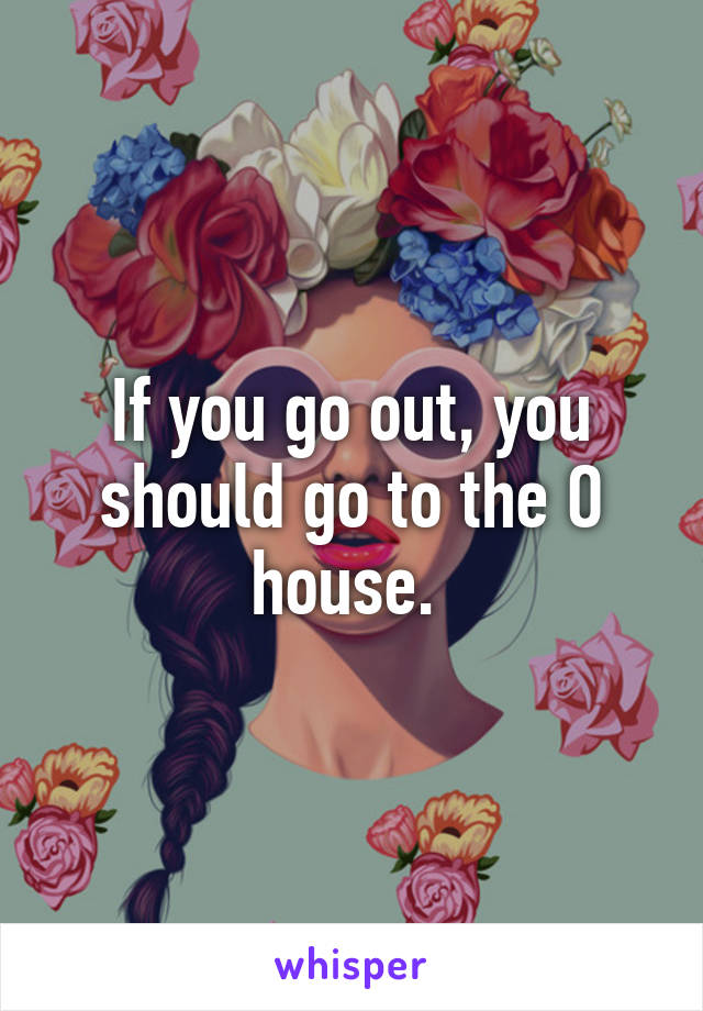 If you go out, you should go to the O house. 