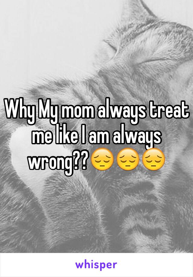 Why My mom always treat me like I am always wrong??😔😔😔