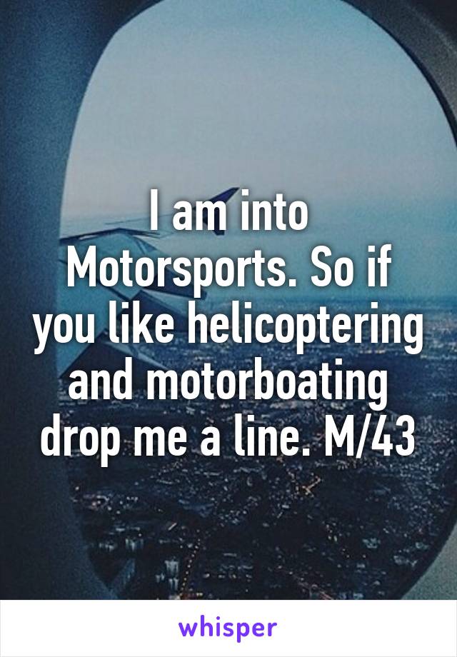 I am into Motorsports. So if you like helicoptering and motorboating drop me a line. M/43