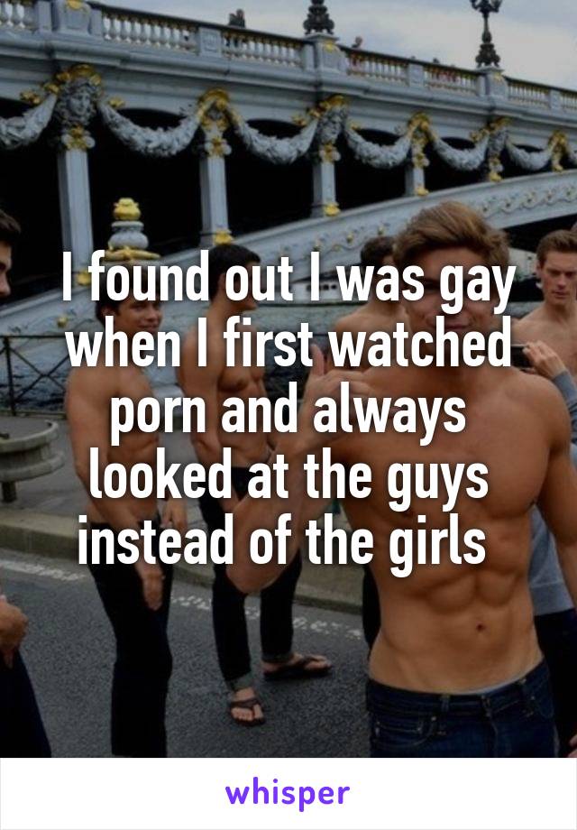 I found out I was gay when I first watched porn and always looked at the guys instead of the girls 