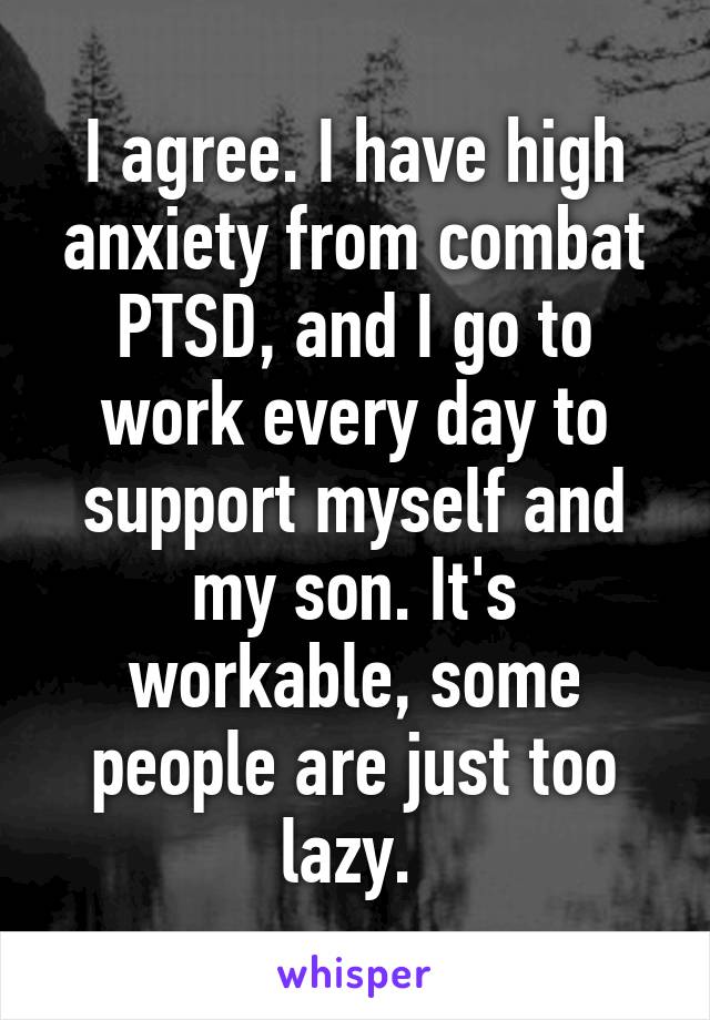 I agree. I have high anxiety from combat PTSD, and I go to work every day to support myself and my son. It's workable, some people are just too lazy. 