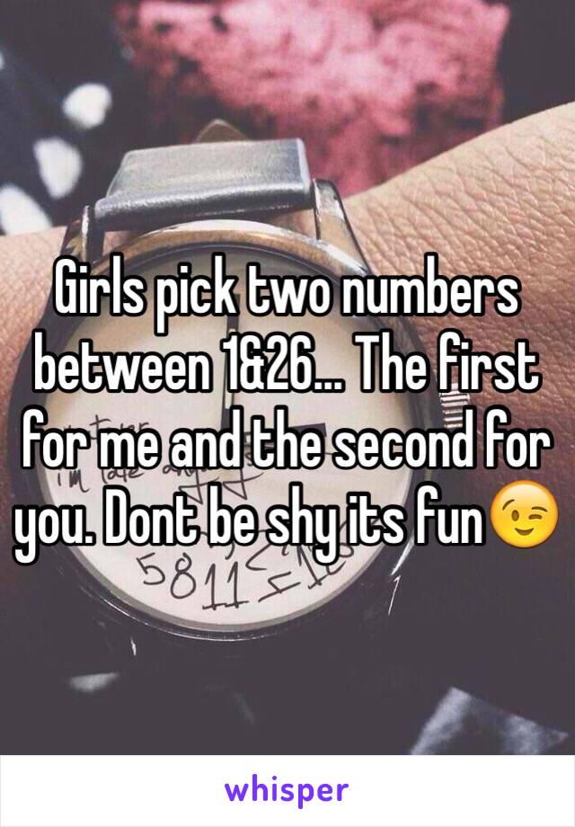 Girls pick two numbers between 1&26... The first for me and the second for you. Dont be shy its fun😉