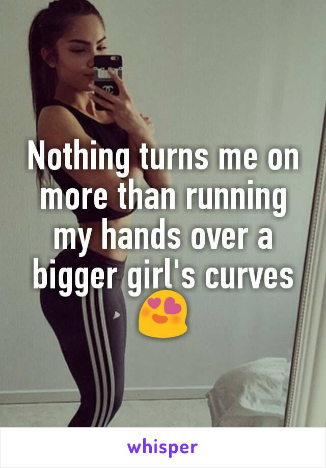 Nothing turns me on more than running my hands over a bigger girl's curves 😍