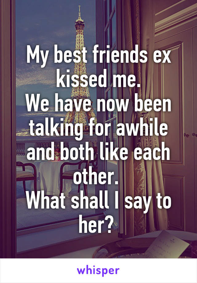 My best friends ex kissed me.
We have now been talking for awhile and both like each other. 
What shall I say to her? 