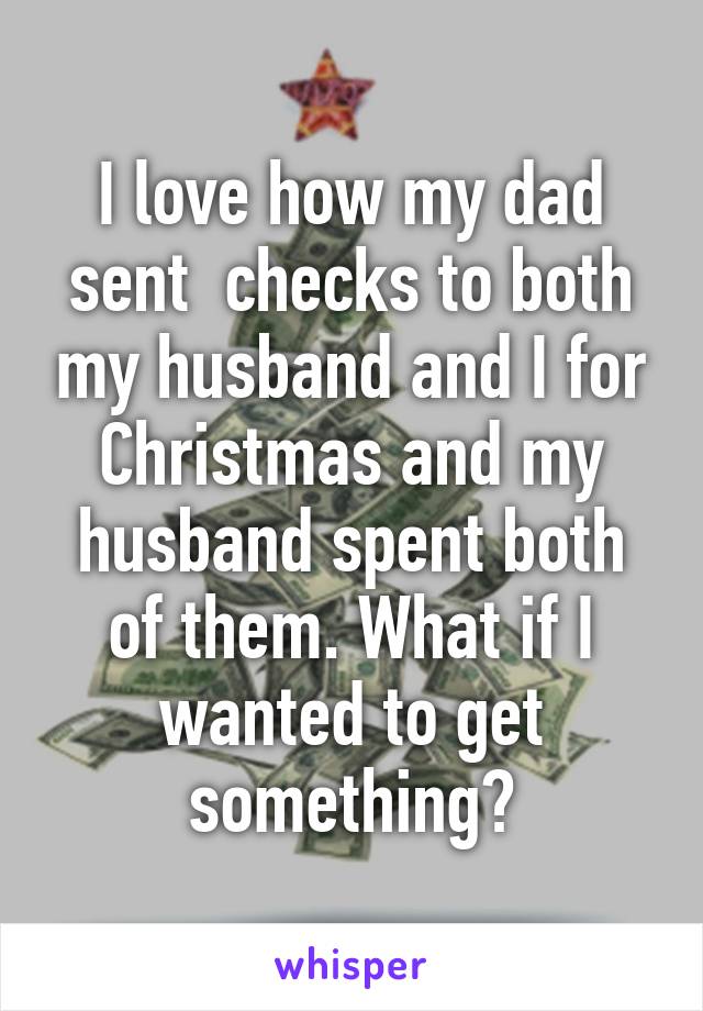 I love how my dad sent  checks to both my husband and I for Christmas and my husband spent both of them. What if I wanted to get something?