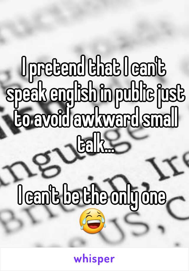 I pretend that I can't speak english in public just to avoid awkward small talk...

I can't be the only one 
😂 