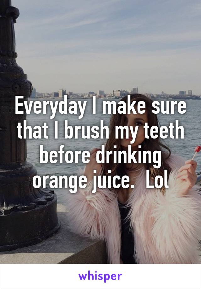 Everyday I make sure that I brush my teeth before drinking orange juice.  Lol