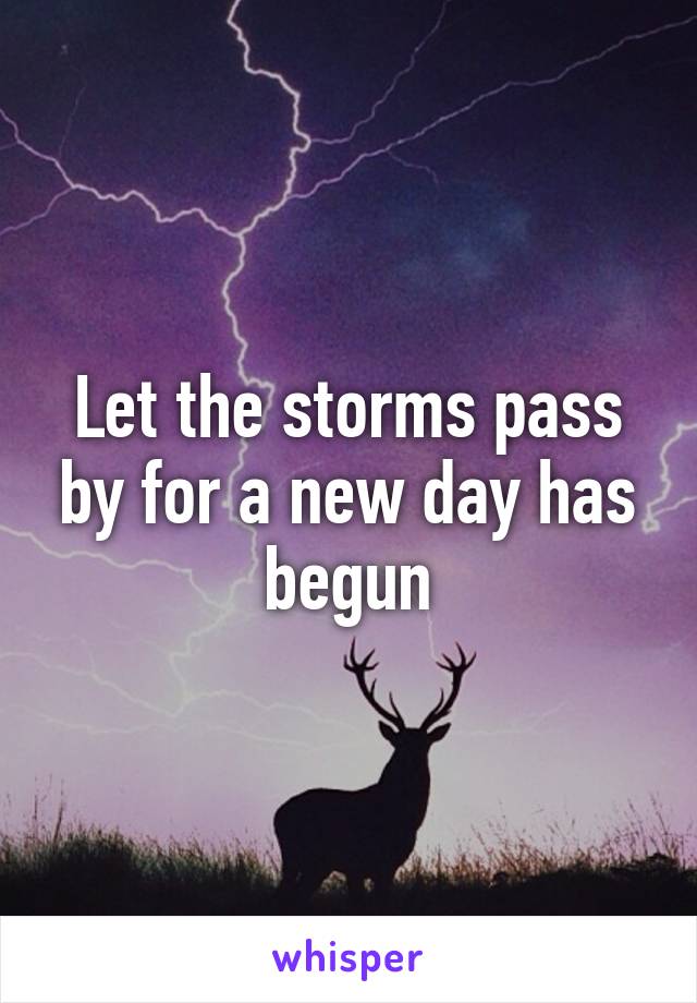 Let the storms pass by for a new day has begun