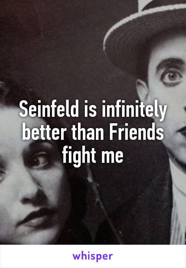 Seinfeld is infinitely better than Friends
fight me