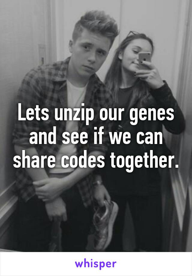 Lets unzip our genes and see if we can share codes together.