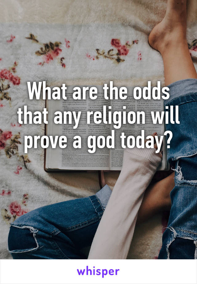 What are the odds that any religion will prove a god today?

