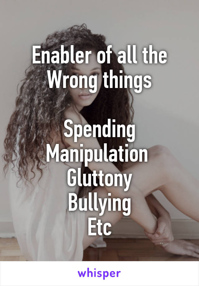 Enabler of all the
Wrong things

Spending
Manipulation 
Gluttony
Bullying
Etc