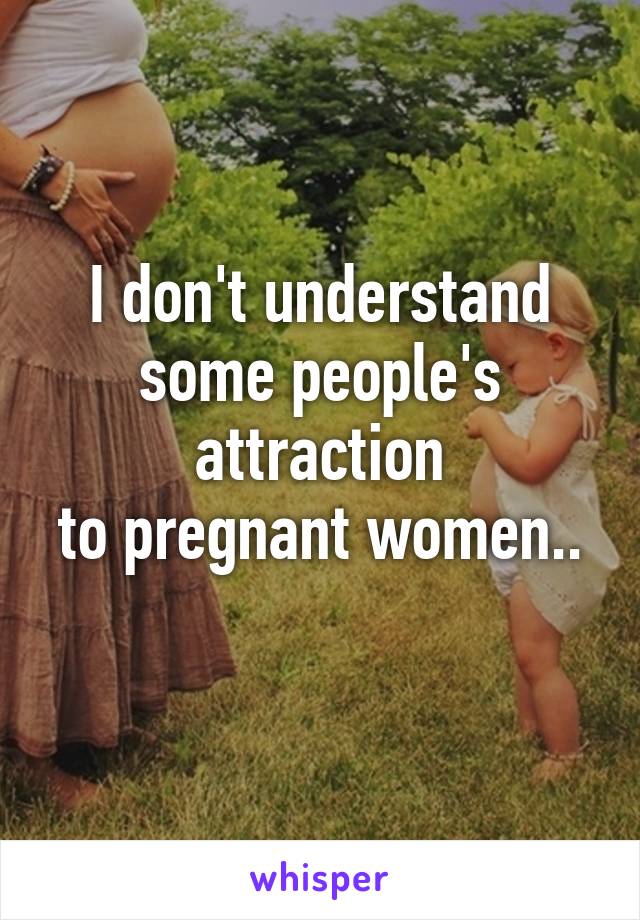 I don't understand
some people's attraction
to pregnant women..
