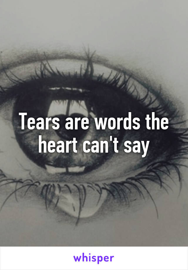 Tears are words the heart can't say