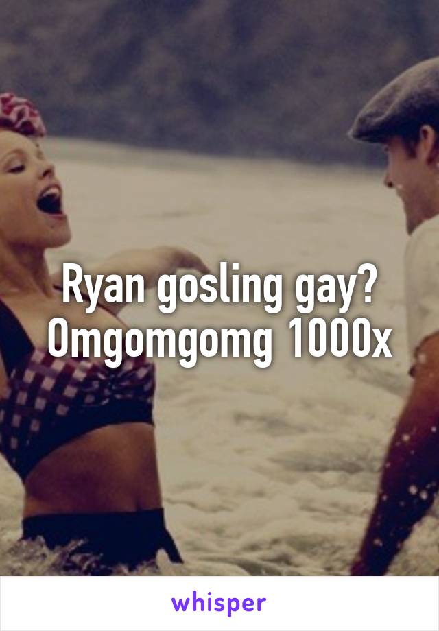 Ryan gosling gay?
Omgomgomg 1000x