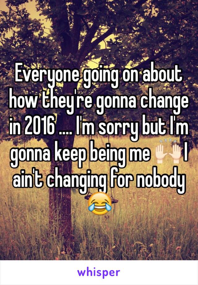 Everyone going on about how they're gonna change in 2016 .... I'm sorry but I'm gonna keep being me 🙌🏻 I ain't changing for nobody 😂 