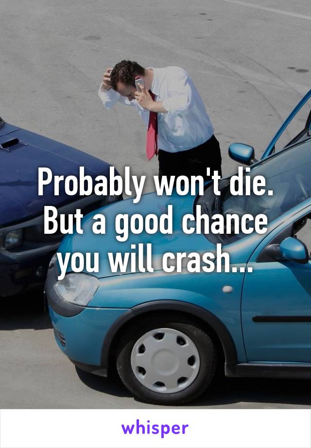 Probably won't die. But a good chance you will crash...