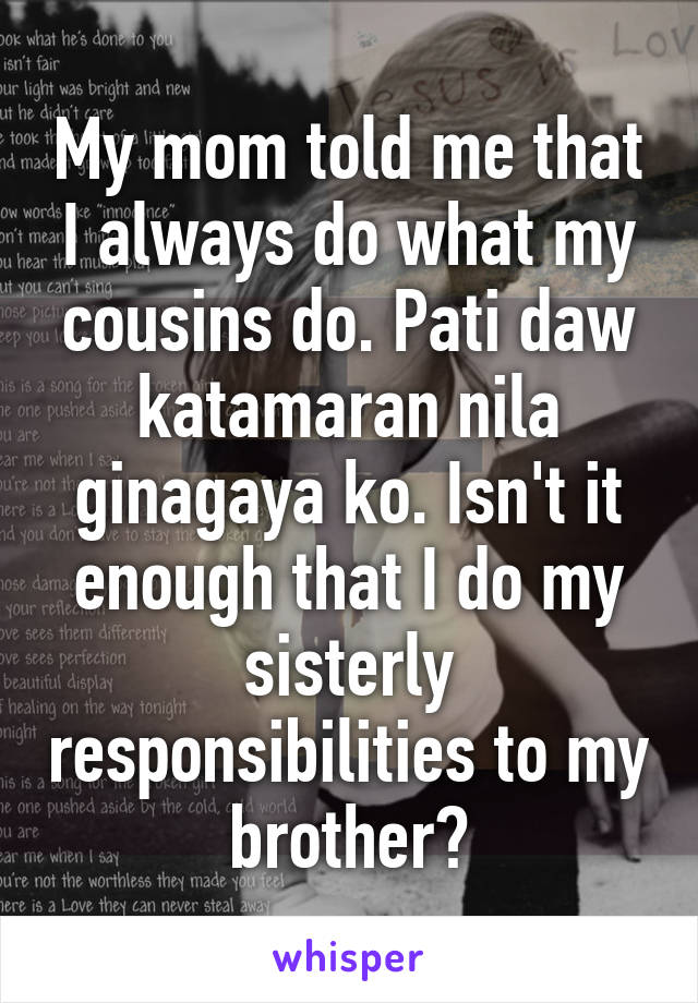 My mom told me that I always do what my cousins do. Pati daw katamaran nila ginagaya ko. Isn't it enough that I do my sisterly responsibilities to my brother?