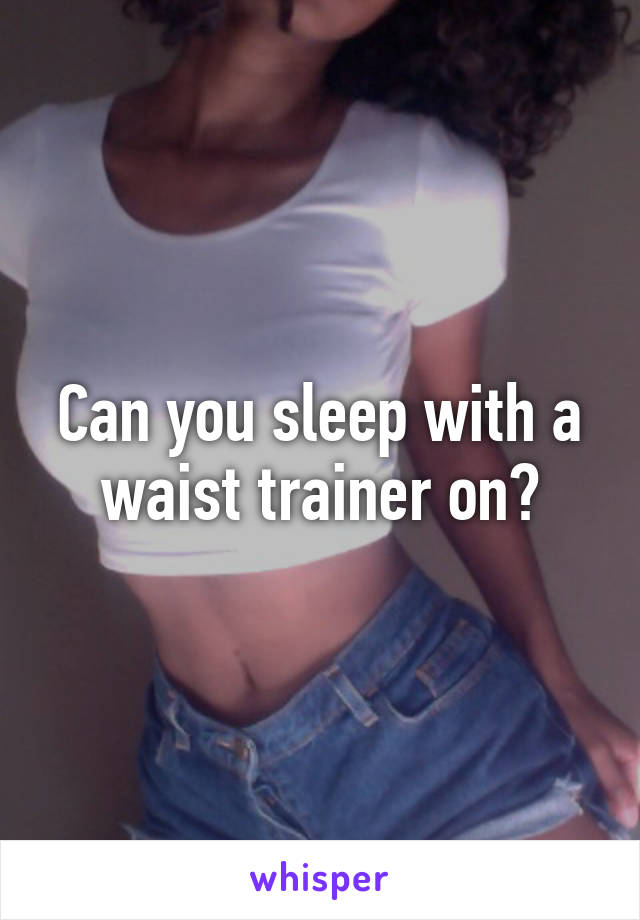 Can you sleep with a waist trainer on?