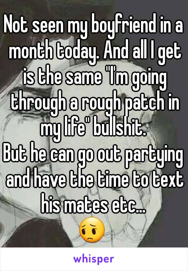 Not seen my boyfriend in a month today. And all I get is the same "I'm going through a rough patch in my life" bullshit. 
But he can go out partying and have the time to text his mates etc... 
😔 