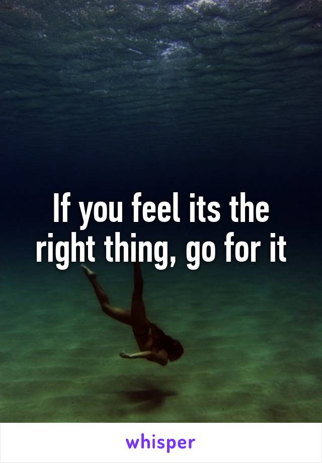 If you feel its the right thing, go for it