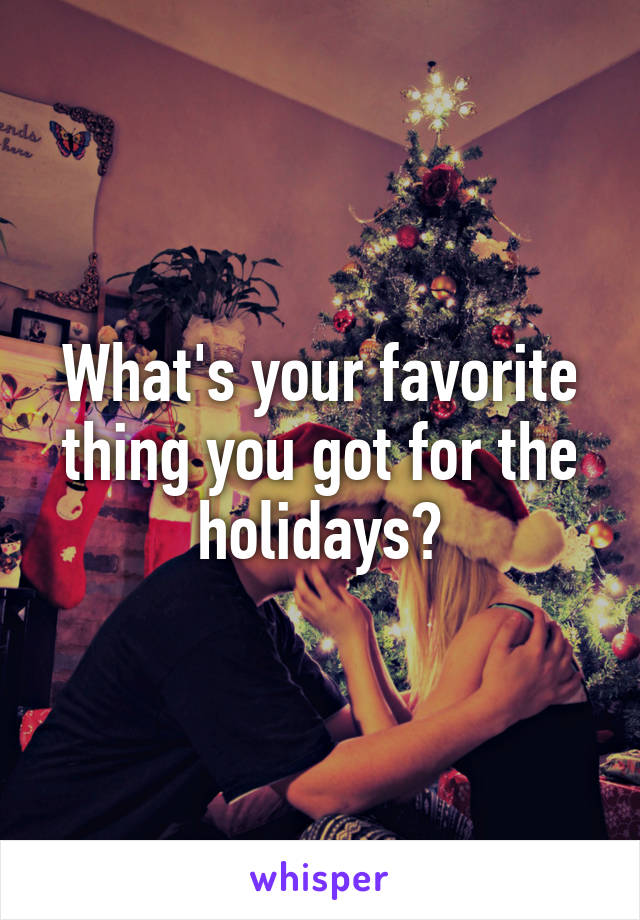 What's your favorite thing you got for the holidays?