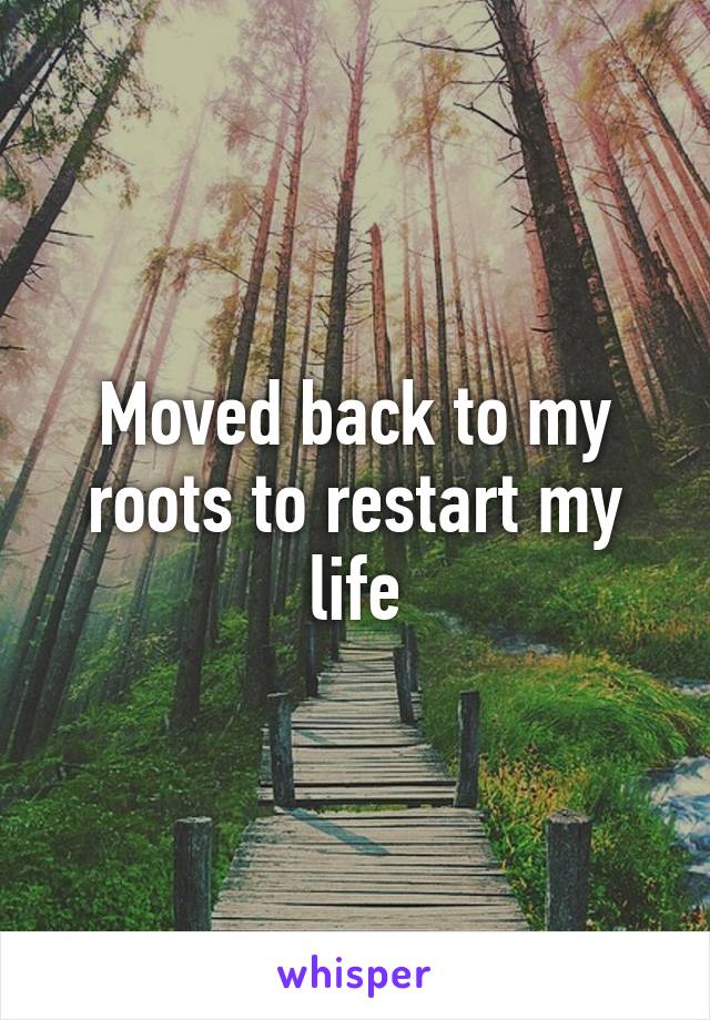 Moved back to my roots to restart my life