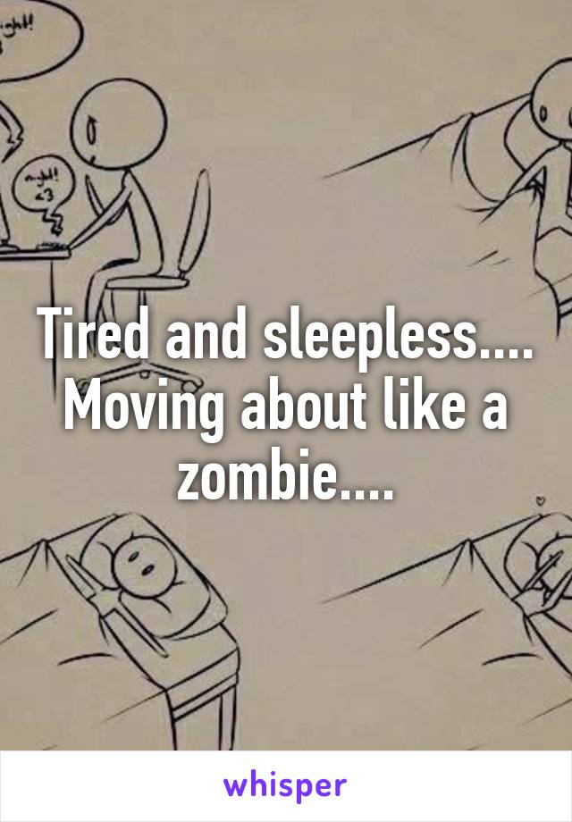 Tired and sleepless....
Moving about like a zombie....