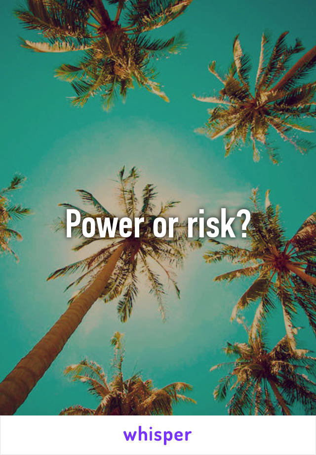 Power or risk?