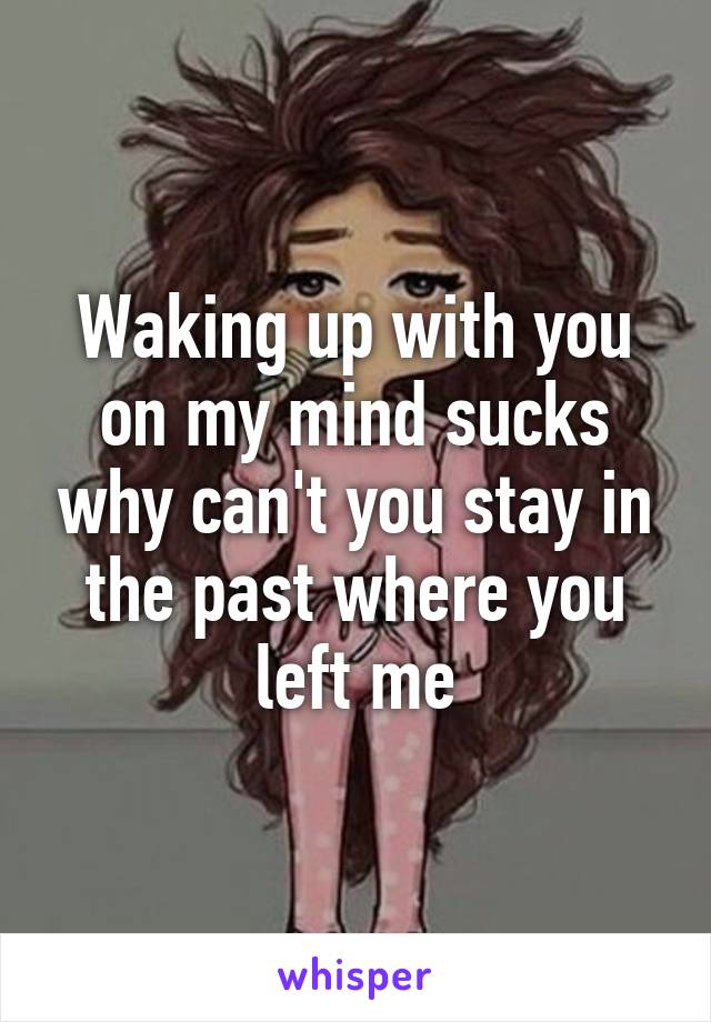 Waking up with you on my mind sucks why can't you stay in the past where you left me