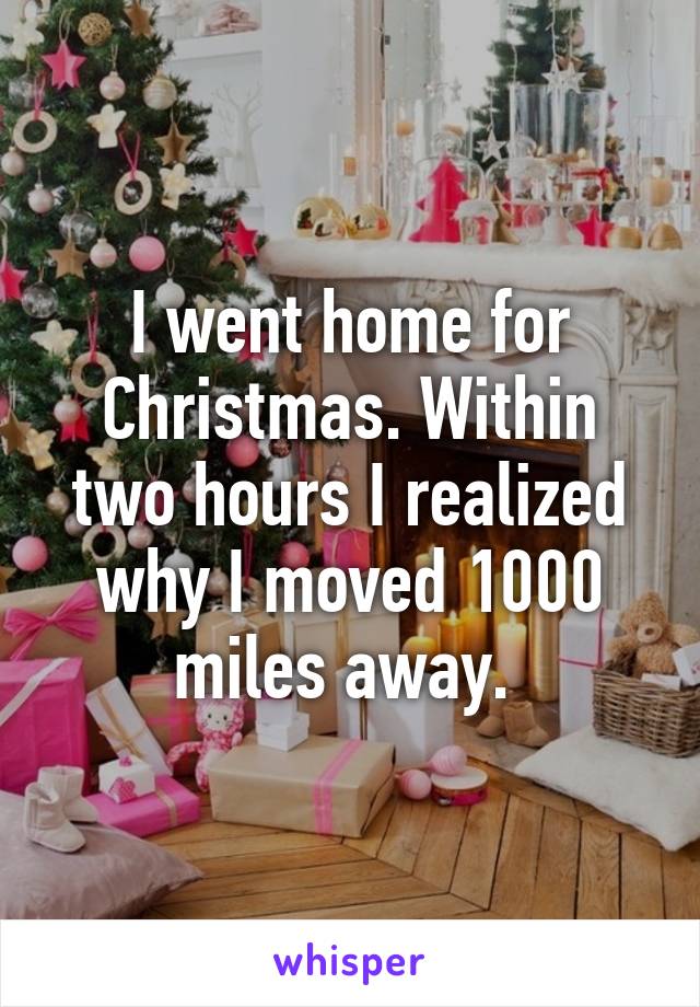 I went home for Christmas. Within two hours I realized why I moved 1000 miles away. 