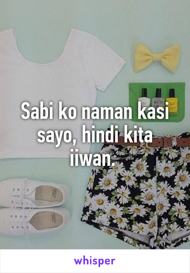 Sabi ko naman kasi sayo, hindi kita iiwan. 