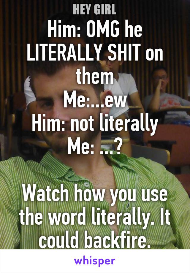 Him: OMG he LITERALLY SHIT on them
Me:...ew
Him: not literally
Me: ...?

Watch how you use the word literally. It could backfire.