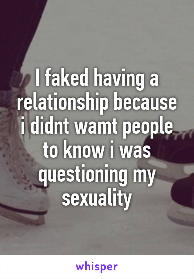 I faked having a relationship because i didnt wamt people to know i was questioning my sexuality