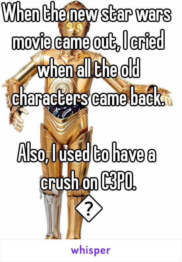 When the new star wars movie came out, I cried when all the old characters came back.

Also, I used to have a crush on C3PO. 😂