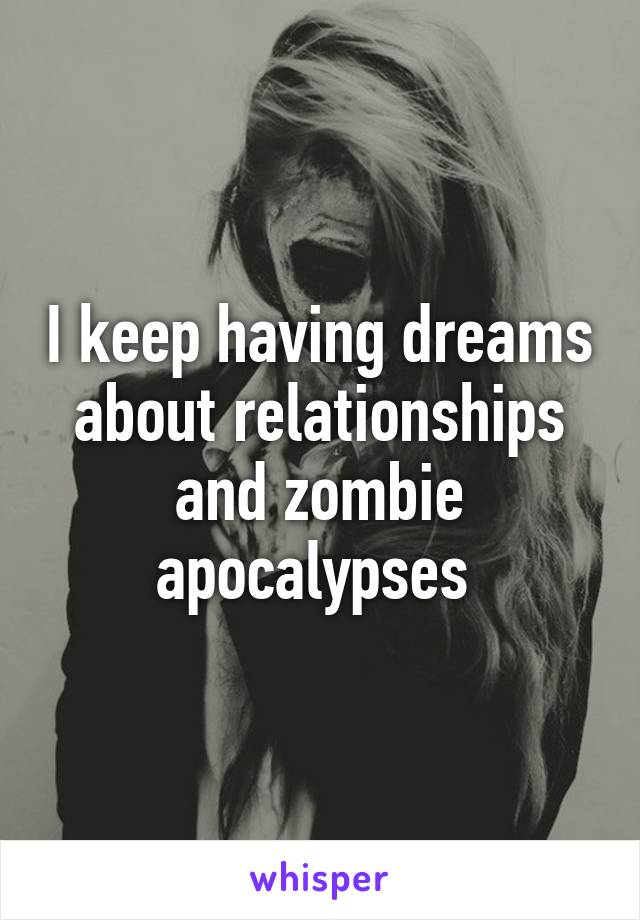 I keep having dreams about relationships and zombie apocalypses 