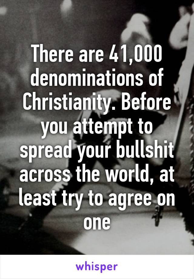 There are 41,000 denominations of Christianity. Before you attempt to spread your bullshit across the world, at least try to agree on one