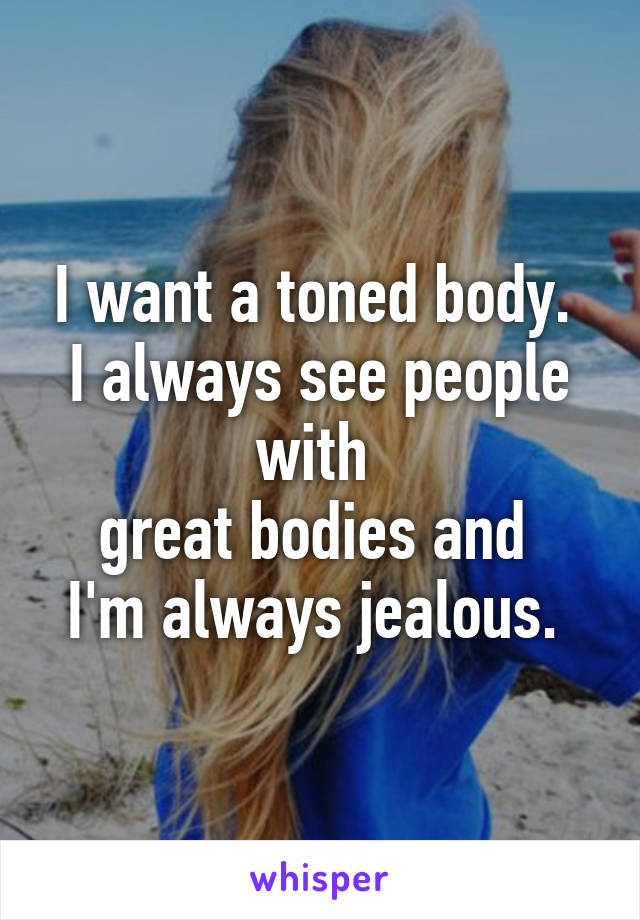 I want a toned body.  I always see people with 
great bodies and 
I'm always jealous. 