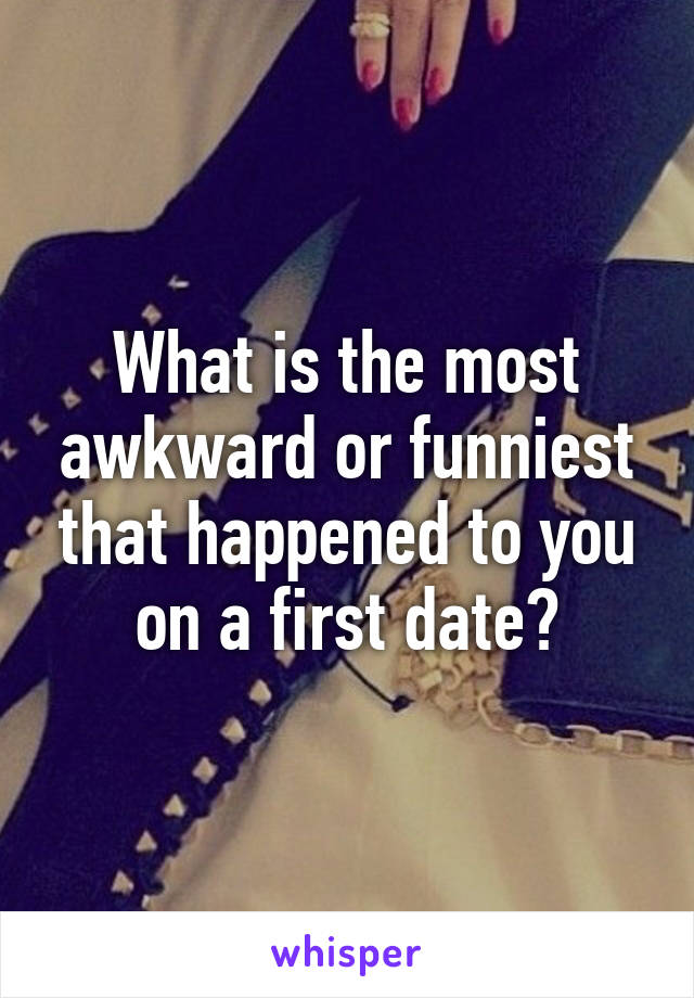 What is the most awkward or funniest that happened to you on a first date?