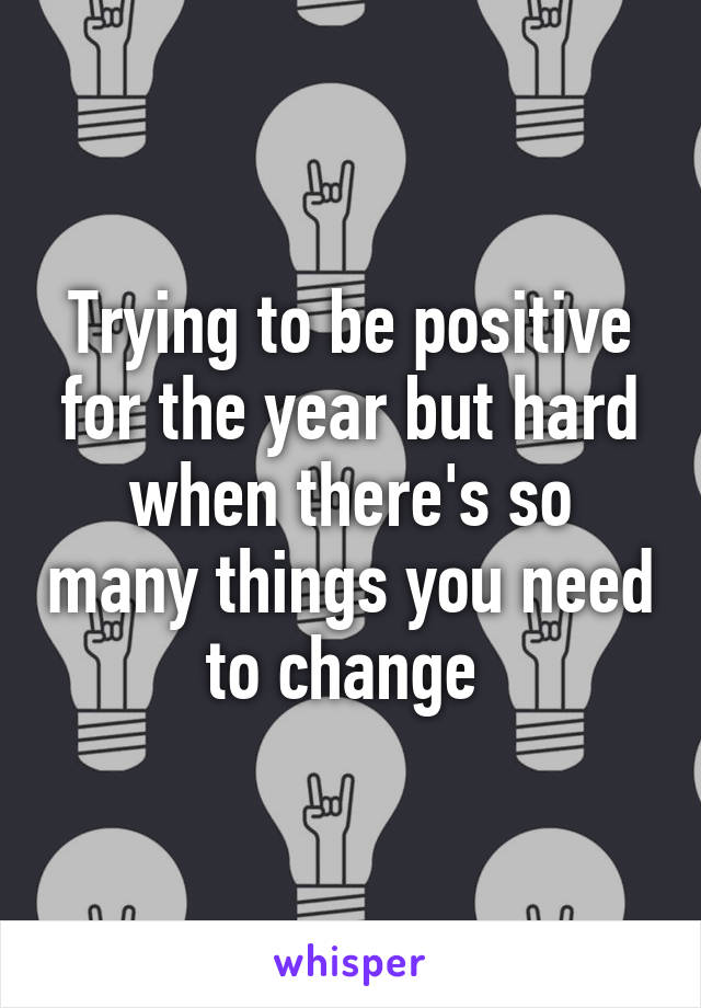 Trying to be positive for the year but hard when there's so many things you need to change 