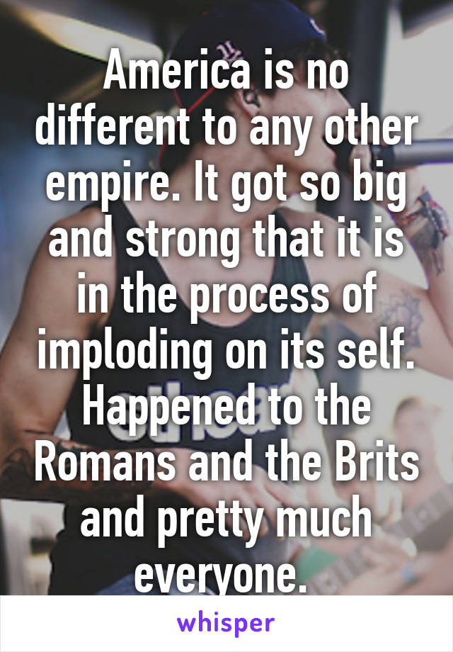 America is no different to any other empire. It got so big and strong that it is in the process of imploding on its self. Happened to the Romans and the Brits and pretty much everyone. 