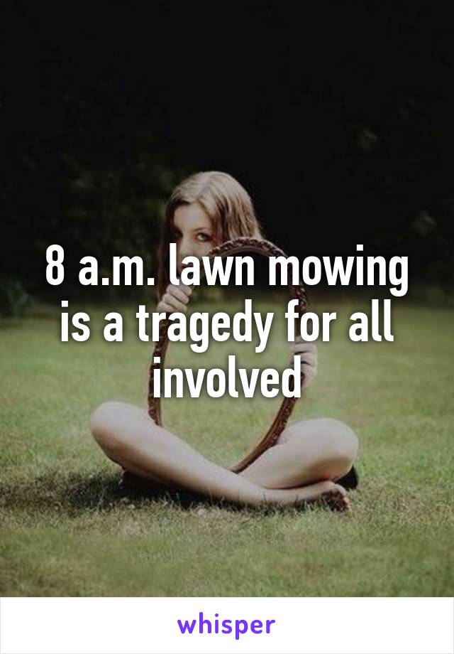 8 a.m. lawn mowing is a tragedy for all involved