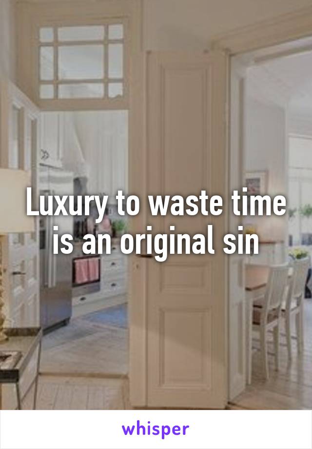 Luxury to waste time is an original sin