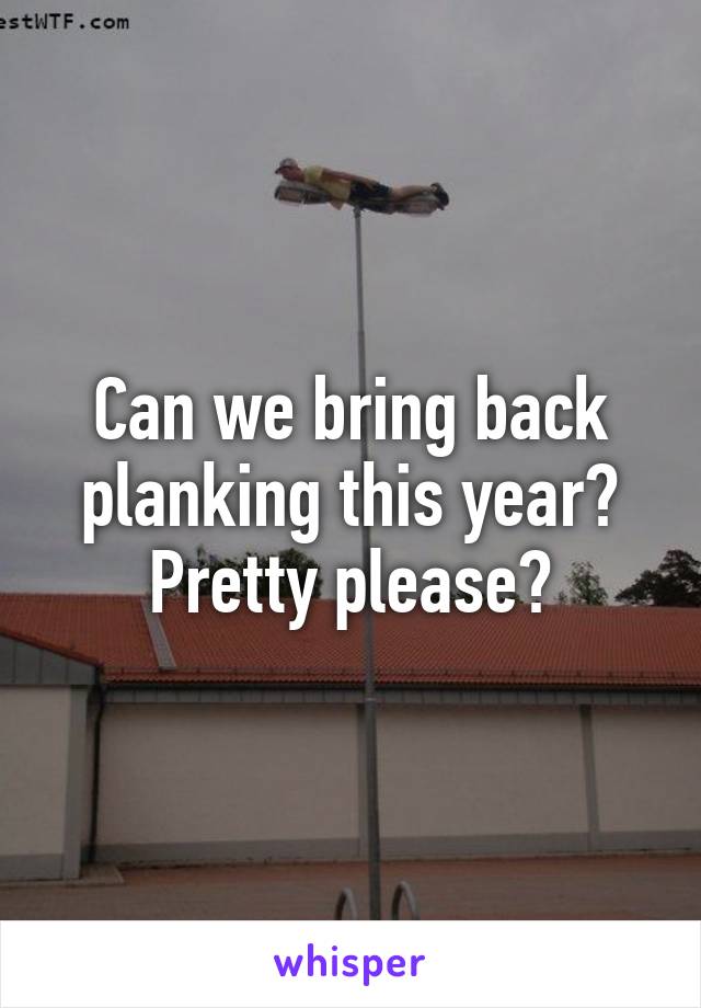 Can we bring back planking this year? Pretty please?